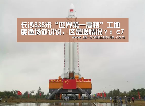 长沙838米“世界第一高楼”工地变渔场你说说,这是啥情况?:c7电子娱乐(图2) c7电子娱乐