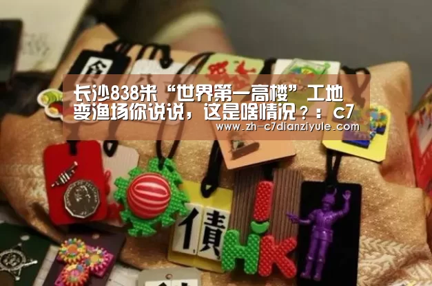 长沙838米“世界第一高楼”工地变渔场你说说,这是啥情况?:c7电子娱乐(图1) c7电子娱乐