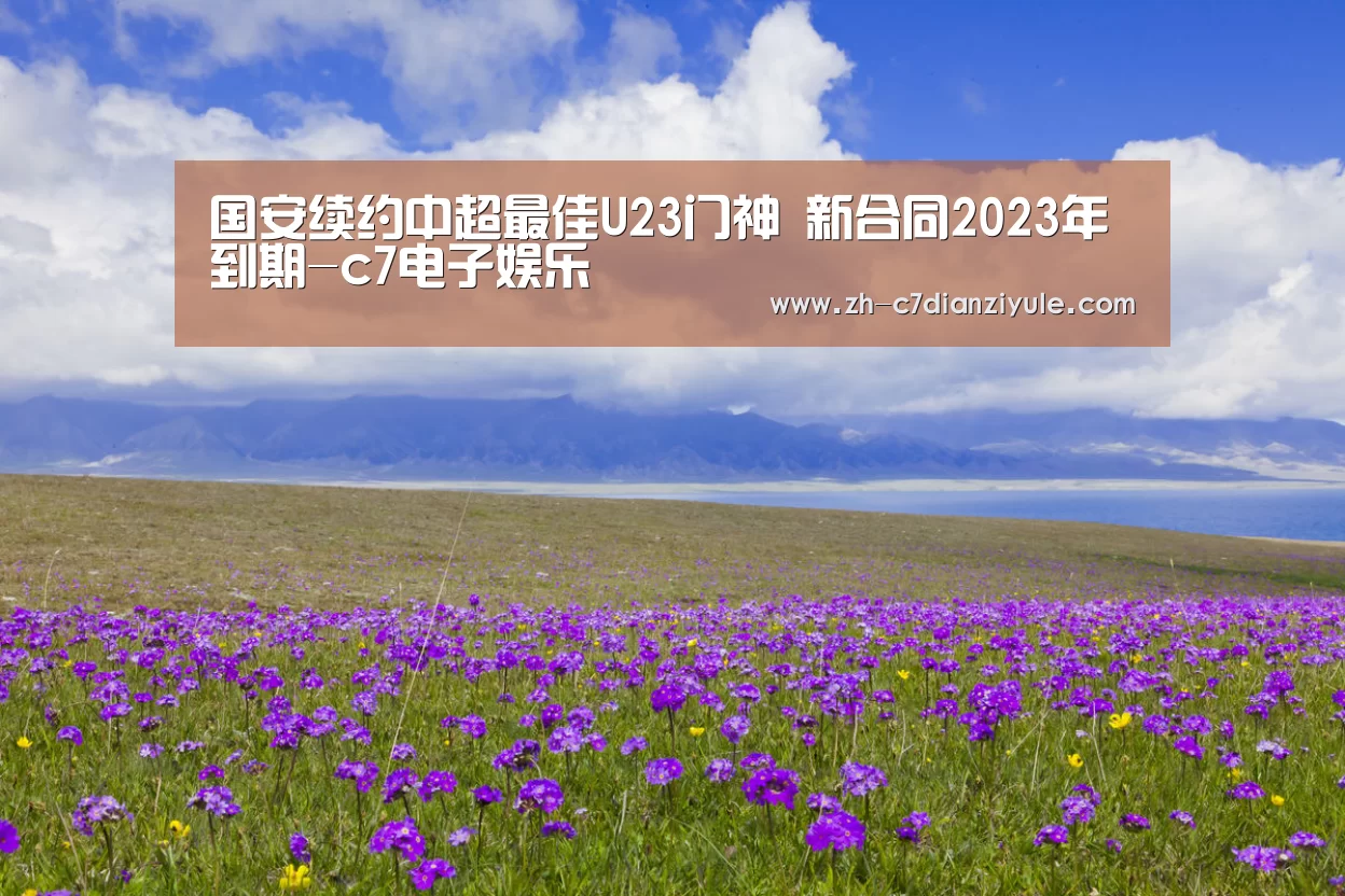 国安续约中超最佳U23门神 新合同2023年到期-c7电子娱乐