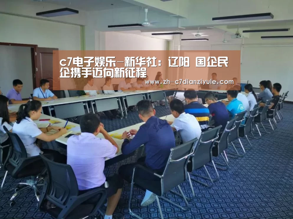c7电子娱乐-新华社:辽阳 国企民企携手迈向新征程(图2) c7电子娱乐