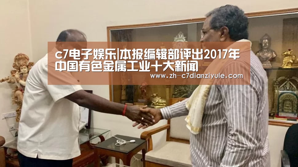c7电子娱乐|本报编辑部评出2017年中国有色金属工业十大新闻(图4) c7电子娱乐