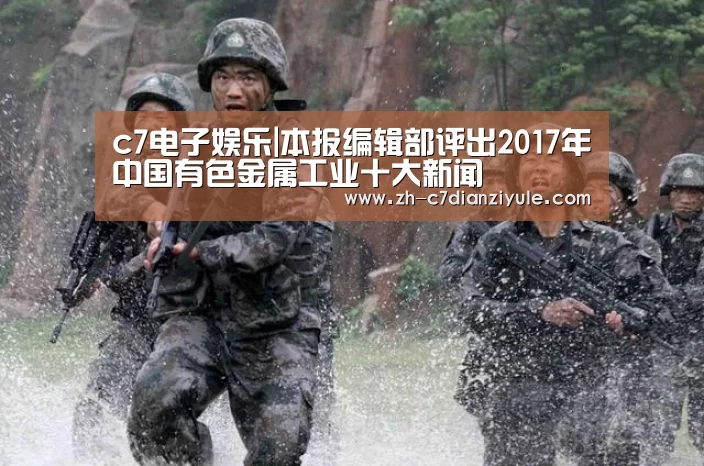 c7电子娱乐|本报编辑部评出2017年中国有色金属工业十大新闻(图2) c7电子娱乐