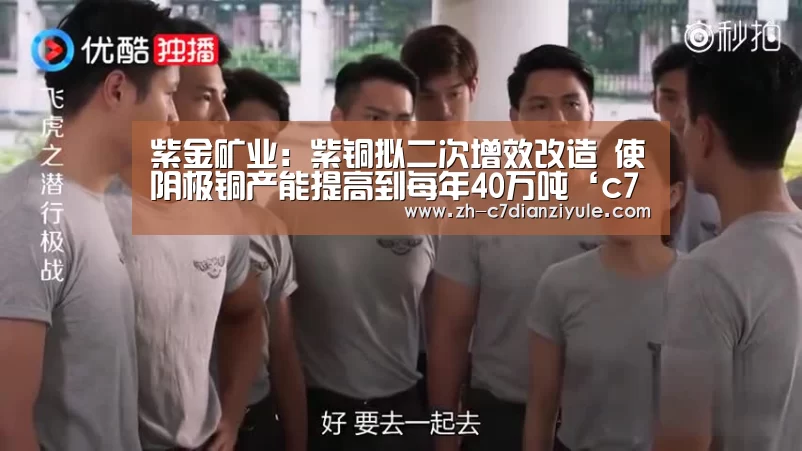 紫金矿业:紫铜拟二次增效改造 使阴极铜产能提高到每年40万吨‘c7电子娱乐’(图2) c7电子娱乐