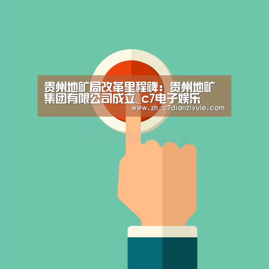 贵州地矿局改革里程碑:贵州地矿集团有限公司成立_c7电子娱乐(图2) c7电子娱乐