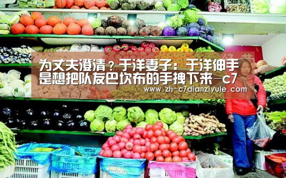 为丈夫澄清?于洋妻子:于洋伸手是想把队友巴坎布的手拽下来-c7电子娱乐(图3) c7电子娱乐