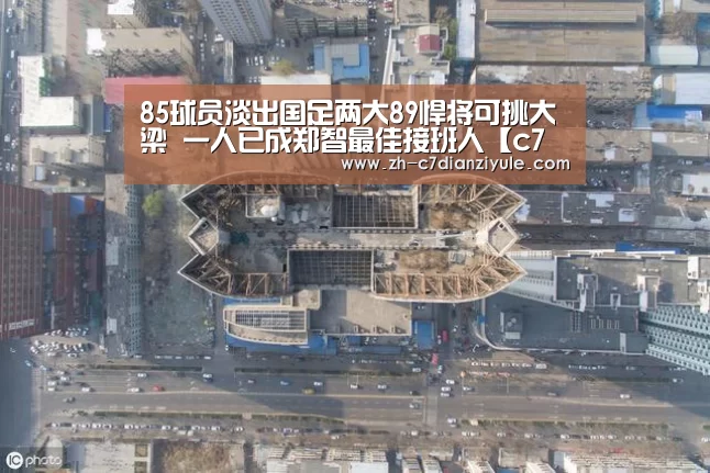 85球员淡出国足两大89悍将可挑大梁 一人已成郑智最佳接班人【c7电子娱乐】(图4) c7电子娱乐